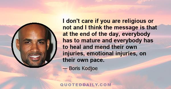 I don't care if you are religious or not and I think the message is that at the end of the day, everybody has to mature and everybody has to heal and mend their own injuries, emotional injuries, on their own pace.