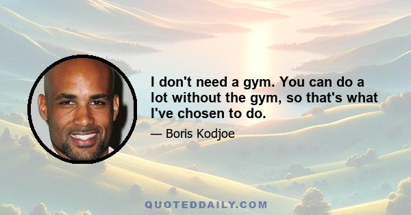 I don't need a gym. You can do a lot without the gym, so that's what I've chosen to do.