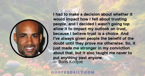 I had to make a decision about whether it would impact how I felt about trusting people, and I decided I wasn't going top allow it to impact my outlook on trust, because I believe trust is a choice. And I've always