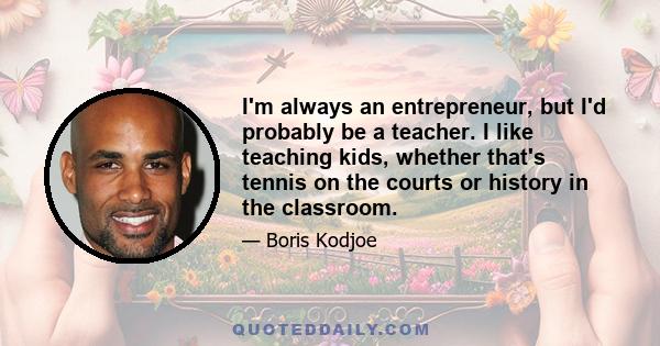 I'm always an entrepreneur, but I'd probably be a teacher. I like teaching kids, whether that's tennis on the courts or history in the classroom.