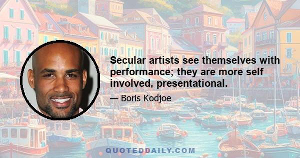 Secular artists see themselves with performance; they are more self involved, presentational.