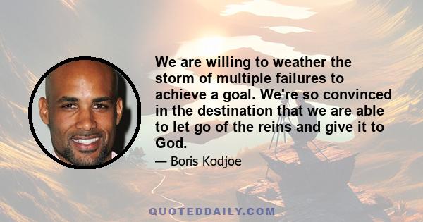 We are willing to weather the storm of multiple failures to achieve a goal. We're so convinced in the destination that we are able to let go of the reins and give it to God.