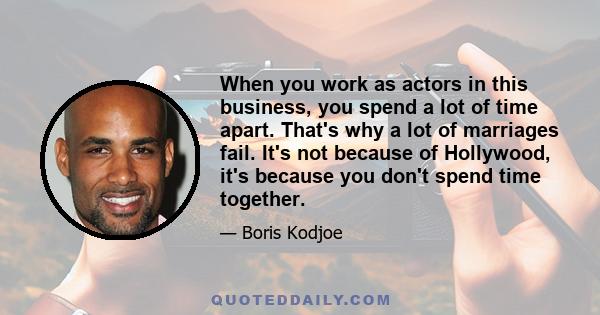 When you work as actors in this business, you spend a lot of time apart. That's why a lot of marriages fail. It's not because of Hollywood, it's because you don't spend time together.