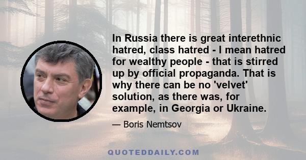 In Russia there is great interethnic hatred, class hatred - I mean hatred for wealthy people - that is stirred up by official propaganda. That is why there can be no 'velvet' solution, as there was, for example, in