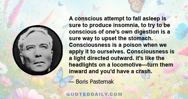 A conscious attempt to fall asleep is sure to produce insomnia, to try to be conscious of one's own digestion is a sure way to upset the stomach. Consciousness is a poison when we apply it to ourselves. Consciousness is 