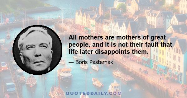 All mothers are mothers of great people, and it is not their fault that life later disappoints them.