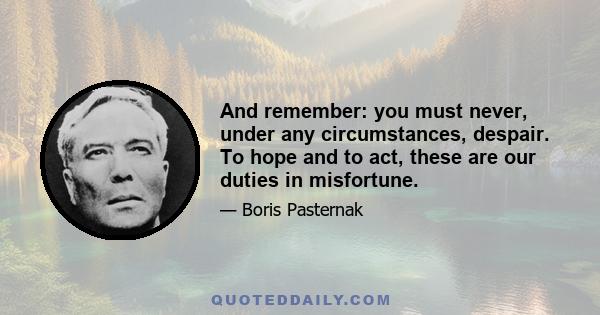 And remember: you must never, under any circumstances, despair. To hope and to act, these are our duties in misfortune.