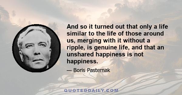 And so it turned out that only a life similar to the life of those around us, merging with it without a ripple, is genuine life, and that an unshared happiness is not happiness.