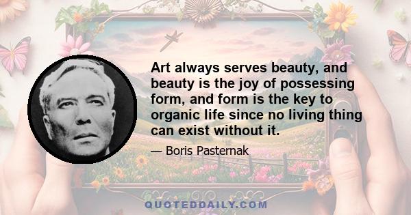 Art always serves beauty, and beauty is the joy of possessing form, and form is the key to organic life since no living thing can exist without it.