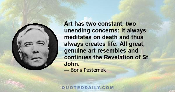 Art has two constant, two unending concerns: It always meditates on death and thus always creates life. All great, genuine art resembles and continues the Revelation of St John.