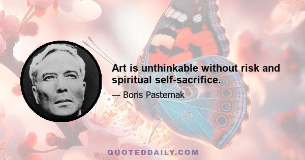 Art is unthinkable without risk and spiritual self-sacrifice.