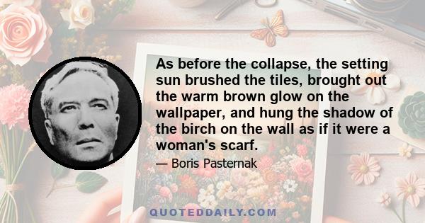 As before the collapse, the setting sun brushed the tiles, brought out the warm brown glow on the wallpaper, and hung the shadow of the birch on the wall as if it were a woman's scarf.