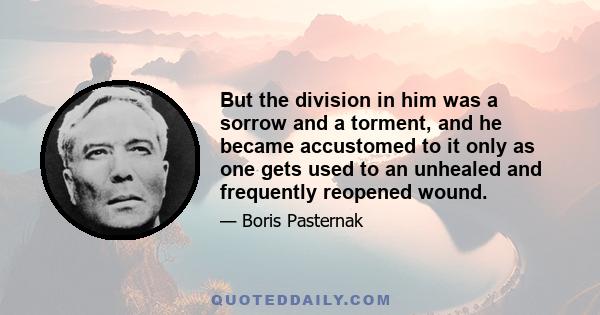 But the division in him was a sorrow and a torment, and he became accustomed to it only as one gets used to an unhealed and frequently reopened wound.