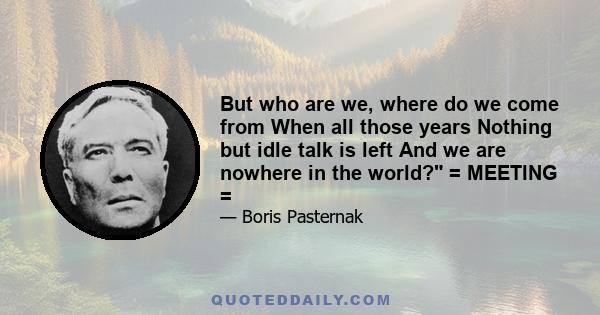 But who are we, where do we come from When all those years Nothing but idle talk is left And we are nowhere in the world? = MEETING =