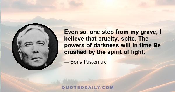 Even so, one step from my grave, I believe that cruelty, spite, The powers of darkness will in time Be crushed by the spirit of light.