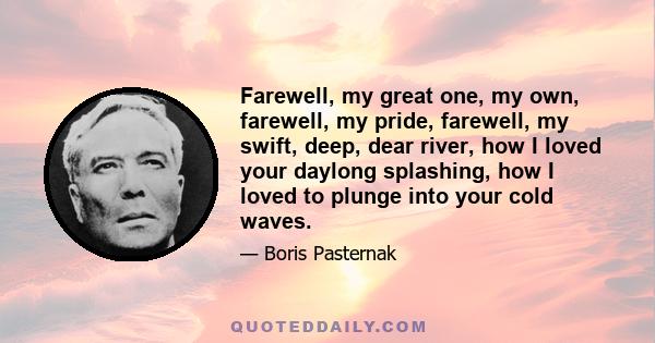 Farewell, my great one, my own, farewell, my pride, farewell, my swift, deep, dear river, how I loved your daylong splashing, how I loved to plunge into your cold waves.