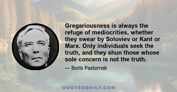 Gregariousness is always the refuge of mediocrities, whether they swear by Soloviev or Kant or Marx. Only individuals seek the truth, and they shun those whose sole concern is not the truth.