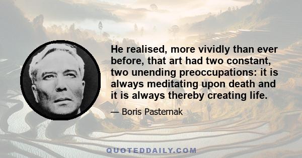 He realised, more vividly than ever before, that art had two constant, two unending preoccupations: it is always meditating upon death and it is always thereby creating life.