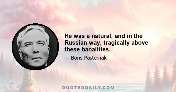 He was a natural, and in the Russian way, tragically above these banalities.