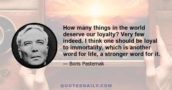 How many things in the world deserve our loyalty? Very few indeed. I think one should be loyal to immortality, which is another word for life, a stronger word for it.