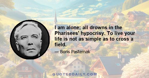 I am alone; all drowns in the Pharisees' hypocrisy. To live your life is not as simple as to cross a field.