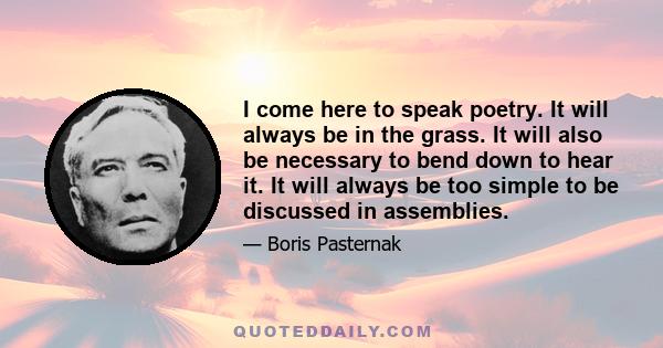 I come here to speak poetry. It will always be in the grass. It will also be necessary to bend down to hear it. It will always be too simple to be discussed in assemblies.