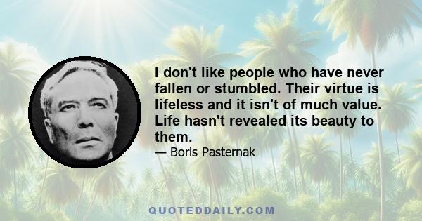 I don't like people who have never fallen or stumbled. Their virtue is lifeless and it isn't of much value. Life hasn't revealed its beauty to them.