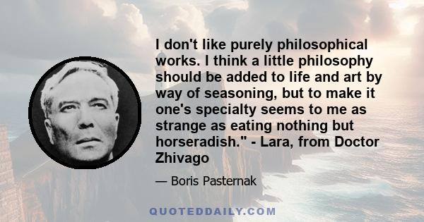 I don't like purely philosophical works. I think a little philosophy should be added to life and art by way of seasoning, but to make it one's specialty seems to me as strange as eating nothing but horseradish. - Lara,