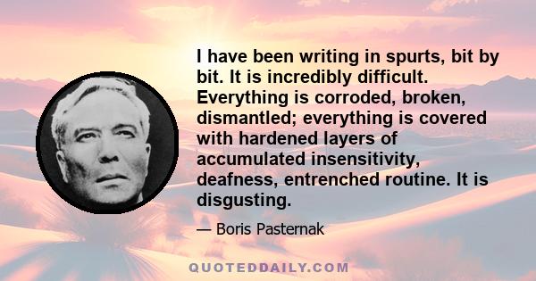 I have been writing in spurts, bit by bit. It is incredibly difficult. Everything is corroded, broken, dismantled; everything is covered with hardened layers of accumulated insensitivity, deafness, entrenched routine.