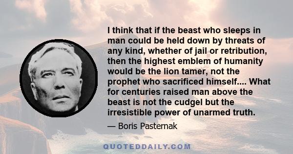 I think that if the beast who sleeps in man could be held down by threats of any kind, whether of jail or retribution, then the highest emblem of humanity would be the lion tamer, not the prophet who sacrificed