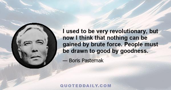 I used to be very revolutionary, but now I think that nothing can be gained by brute force. People must be drawn to good by goodness.