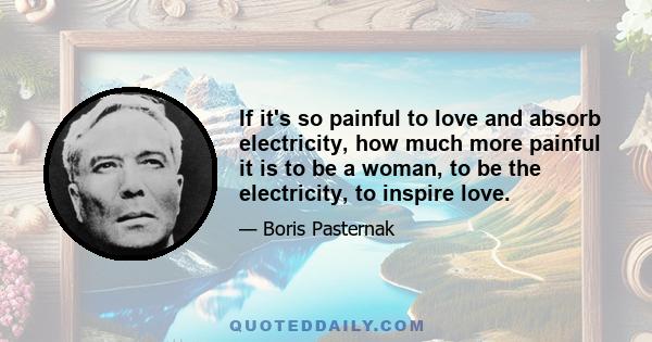 If it's so painful to love and absorb electricity, how much more painful it is to be a woman, to be the electricity, to inspire love.