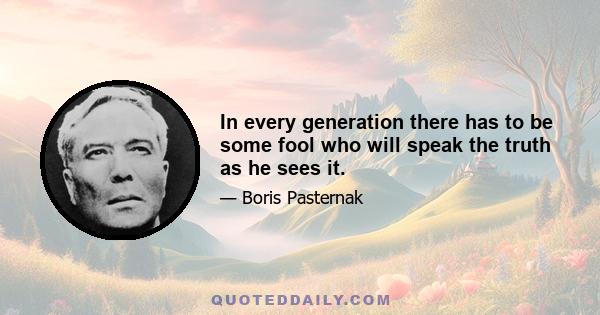 In every generation there has to be some fool who will speak the truth as he sees it.