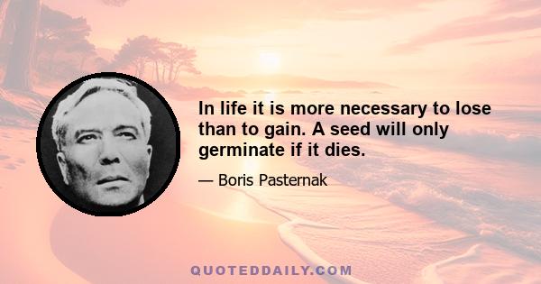 In life it is more necessary to lose than to gain. A seed will only germinate if it dies.