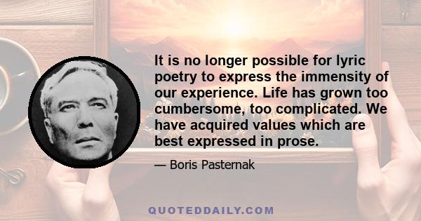 It is no longer possible for lyric poetry to express the immensity of our experience. Life has grown too cumbersome, too complicated. We have acquired values which are best expressed in prose.