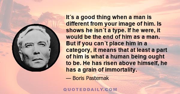 It´s a good thing when a man is different from your image of him. Is shows he isn´t a type. If he were, it would be the end of him as a man. But if you can´t place him in a category, it means that at least a part of him 