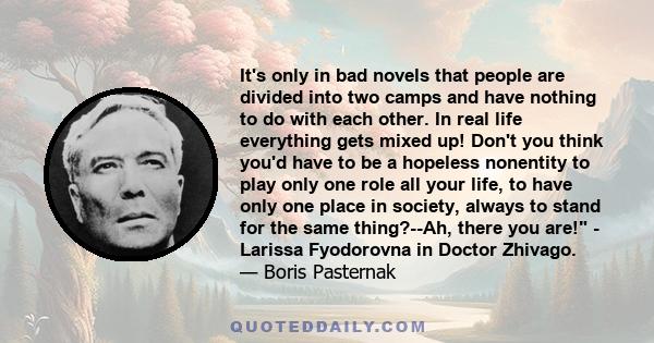 It's only in bad novels that people are divided into two camps and have nothing to do with each other. In real life everything gets mixed up! Don't you think you'd have to be a hopeless nonentity to play only one role