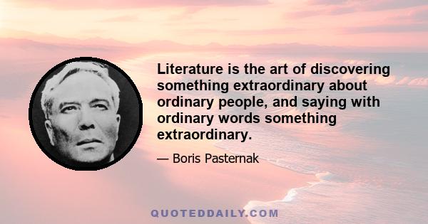 Literature is the art of discovering something extraordinary about ordinary people, and saying with ordinary words something extraordinary.