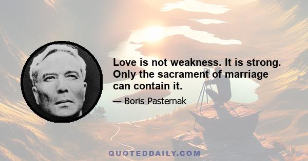 Love is not weakness. It is strong. Only the sacrament of marriage can contain it.