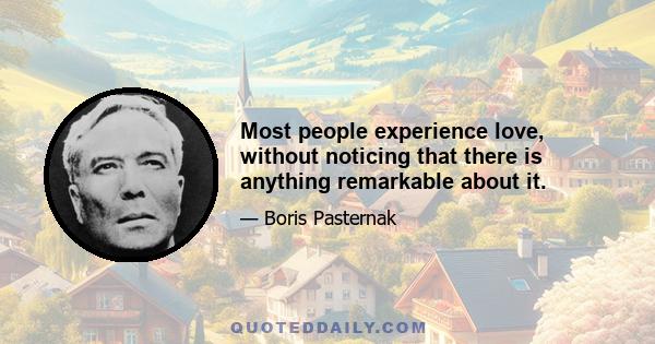 Most people experience love, without noticing that there is anything remarkable about it.