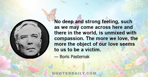 No deep and strong feeling, such as we may come across here and there in the world, is unmixed with compassion. The more we love, the more the object of our love seems to us to be a victim.