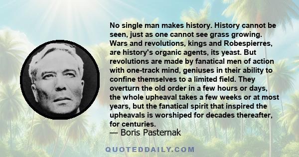 No single man makes history. History cannot be seen, just as one cannot see grass growing. Wars and revolutions, kings and Robespierres, are history's organic agents, its yeast. But revolutions are made by fanatical men 