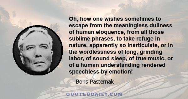 Oh, how one wishes sometimes to escape from the meaningless dullness of human eloquence, from all those sublime phrases, to take refuge in nature, apparently so inarticulate, or in the wordlessness of long, grinding