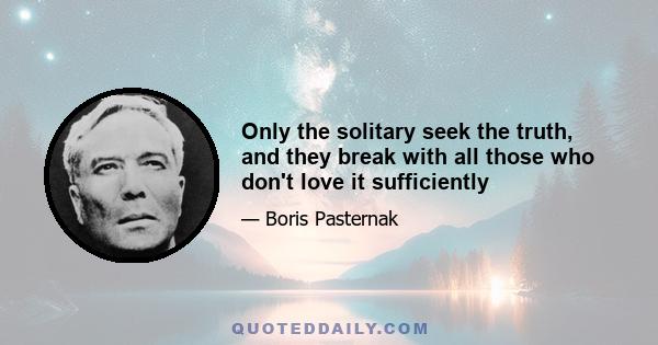 Only the solitary seek the truth, and they break with all those who don't love it sufficiently