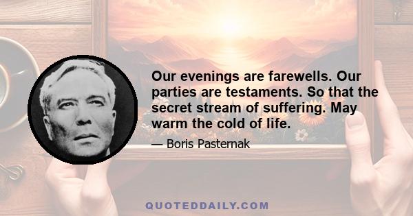 Our evenings are farewells. Our parties are testaments. So that the secret stream of suffering. May warm the cold of life.