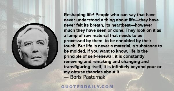 Reshaping life! People who can say that have never understood a thing about life—they have never felt its breath, its heartbeat—however much they have seen or done. They look on it as a lump of raw material that needs