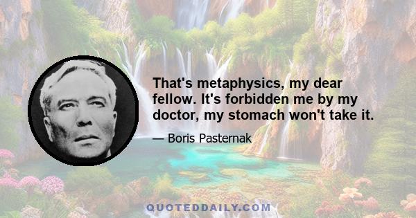 That's metaphysics, my dear fellow. It's forbidden me by my doctor, my stomach won't take it.