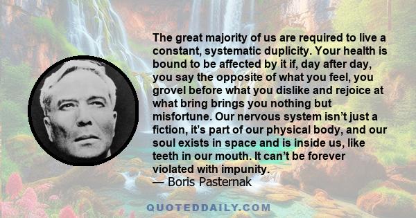 The great majority of us are required to live a constant, systematic duplicity. Your health is bound to be affected by it if, day after day, you say the opposite of what you feel, you grovel before what you dislike and