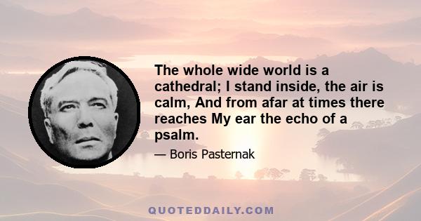 The whole wide world is a cathedral; I stand inside, the air is calm, And from afar at times there reaches My ear the echo of a psalm.