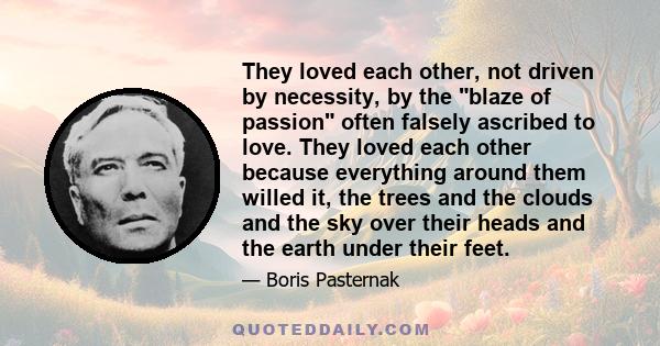 They loved each other, not driven by necessity, by the blaze of passion often falsely ascribed to love. They loved each other because everything around them willed it, the trees and the clouds and the sky over their